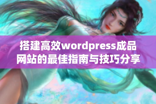 搭建高效wordpress成品网站的最佳指南与技巧分享