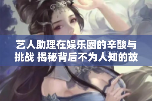 艺人助理在娱乐圈的辛酸与挑战 揭秘背后不为人知的故事
