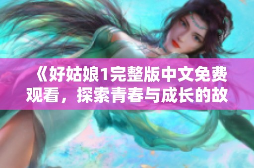 《好姑娘1完整版中文免费观看，探索青春与成长的故事》