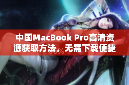 中国MacBook Pro高清资源获取方法，无需下载便捷访问