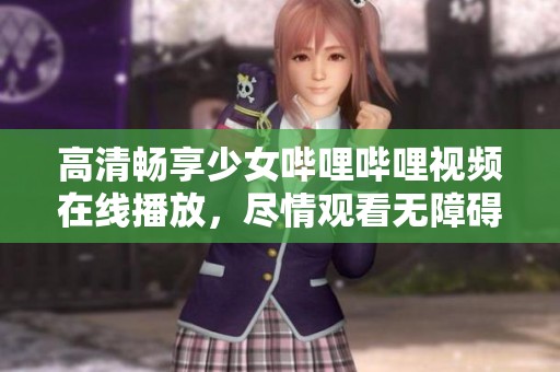 高清畅享少女哔哩哔哩视频在线播放，尽情观看无障碍
