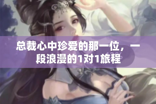 总裁心中珍爱的那一位，一段浪漫的1对1旅程