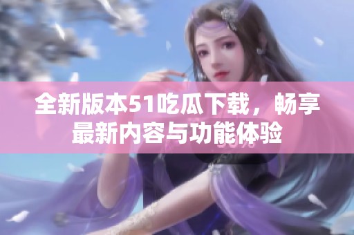 全新版本51吃瓜下载，畅享最新内容与功能体验