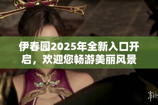 伊春园2025年全新入口开启，欢迎您畅游美丽风景