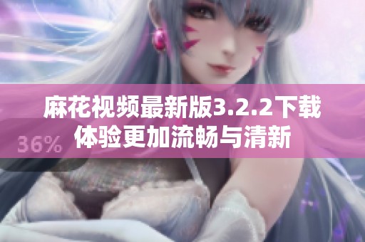 麻花视频最新版3.2.2下载体验更加流畅与清新
