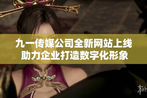 九一传媒公司全新网站上线 助力企业打造数字化形象