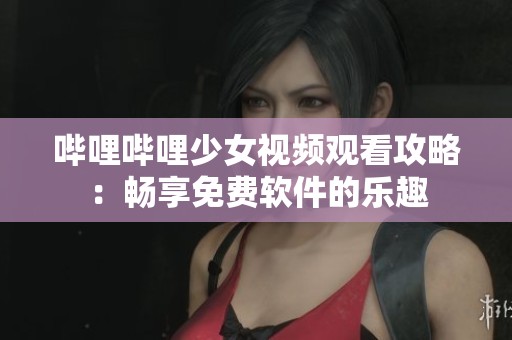 哔哩哔哩少女视频观看攻略：畅享免费软件的乐趣