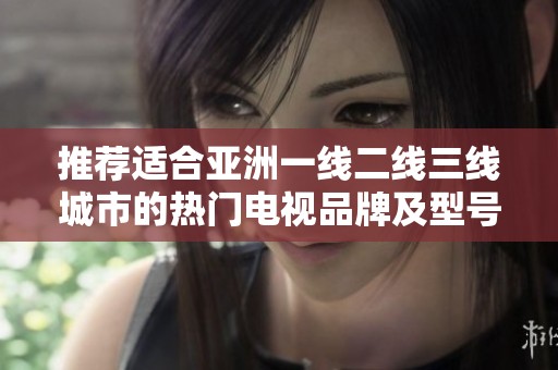 推荐适合亚洲一线二线三线城市的热门电视品牌及型号解析