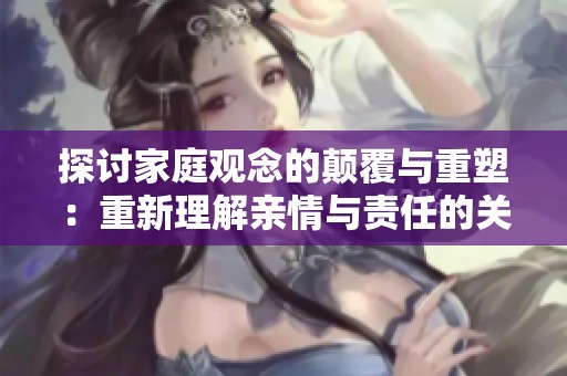 探讨家庭观念的颠覆与重塑：重新理解亲情与责任的关系