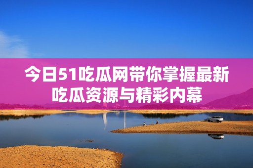 今日51吃瓜网带你掌握最新吃瓜资源与精彩内幕
