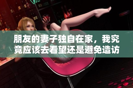 朋友的妻子独自在家，我究竟应该去看望还是避免造访呢