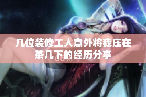 几位装修工人意外将我压在茶几下的经历分享