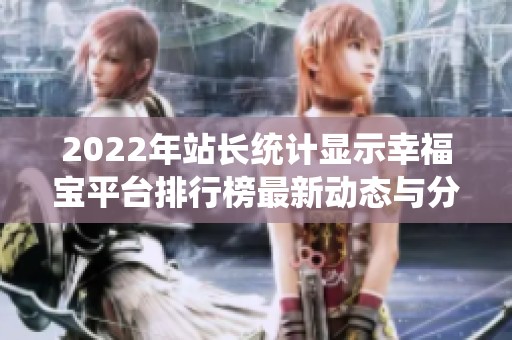 2022年站长统计显示幸福宝平台排行榜最新动态与分析