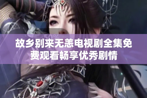 故乡别来无恙电视剧全集免费观看畅享优秀剧情