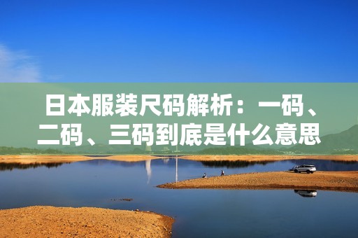 日本服装尺码解析：一码、二码、三码到底是什么意思