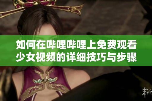 如何在哔哩哔哩上免费观看少女视频的详细技巧与步骤