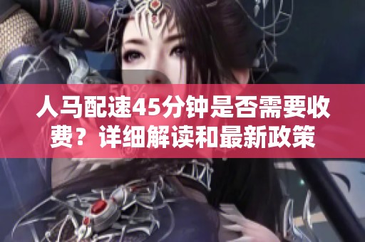 人马配速45分钟是否需要收费？详细解读和最新政策