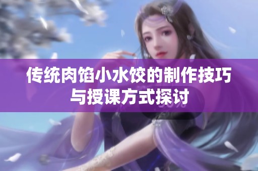 传统肉馅小水饺的制作技巧与授课方式探讨