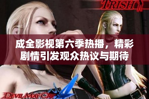 成全影视第六季热播，精彩剧情引发观众热议与期待