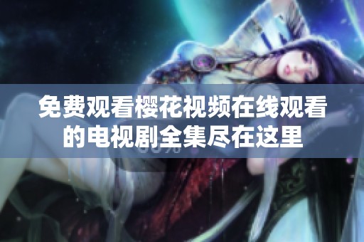 免费观看樱花视频在线观看的电视剧全集尽在这里