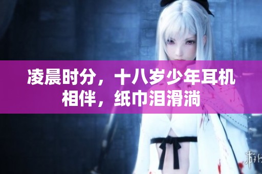 凌晨时分，十八岁少年耳机相伴，纸巾泪滑淌