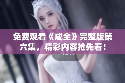 免费观看《成全》完整版第六集，精彩内容抢先看！