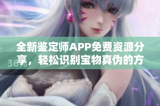 全新鉴定师APP免费资源分享，轻松识别宝物真伪的方法与技巧