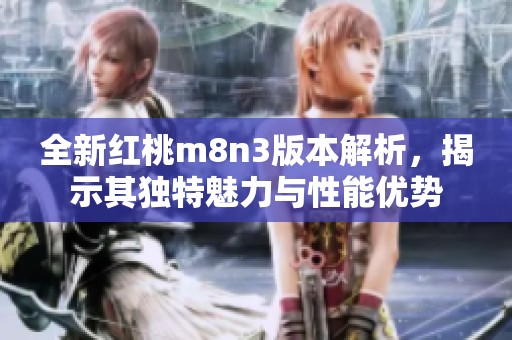 全新红桃m8n3版本解析，揭示其独特魅力与性能优势