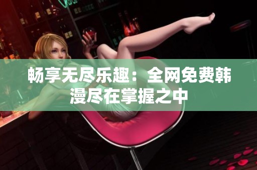 畅享无尽乐趣：全网免费韩漫尽在掌握之中