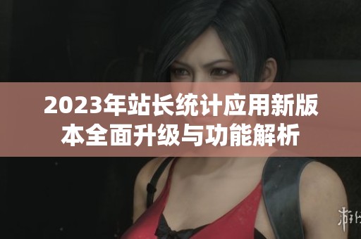 2023年站长统计应用新版本全面升级与功能解析