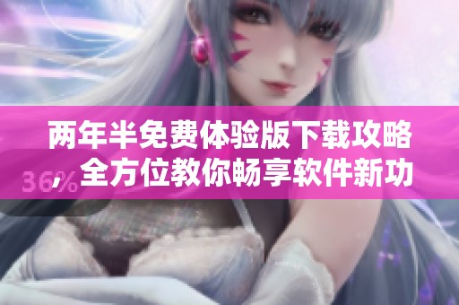 两年半免费体验版下载攻略，全方位教你畅享软件新功能