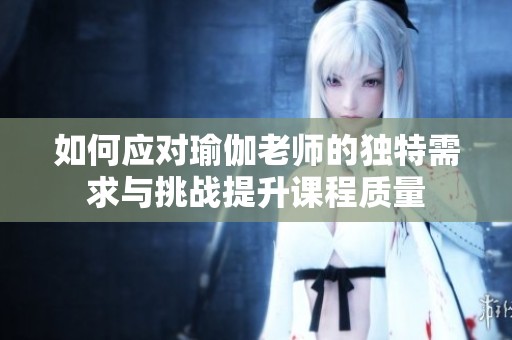 如何应对瑜伽老师的独特需求与挑战提升课程质量