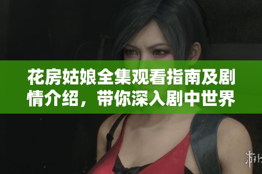 花房姑娘全集观看指南及剧情介绍，带你深入剧中世界