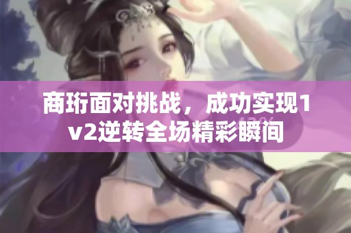 商珩面对挑战，成功实现1v2逆转全场精彩瞬间