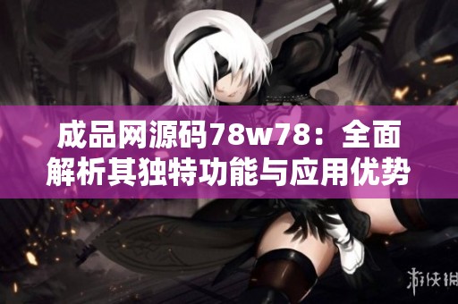 成品网源码78w78：全面解析其独特功能与应用优势