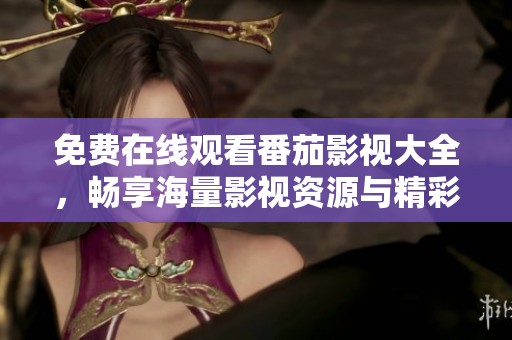 免费在线观看番茄影视大全，畅享海量影视资源与精彩内容