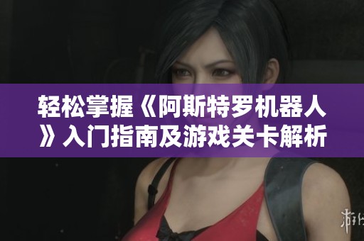 轻松掌握《阿斯特罗机器人》入门指南及游戏关卡解析