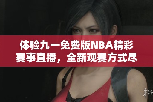 体验九一免费版NBA精彩赛事直播，全新观赛方式尽在掌握