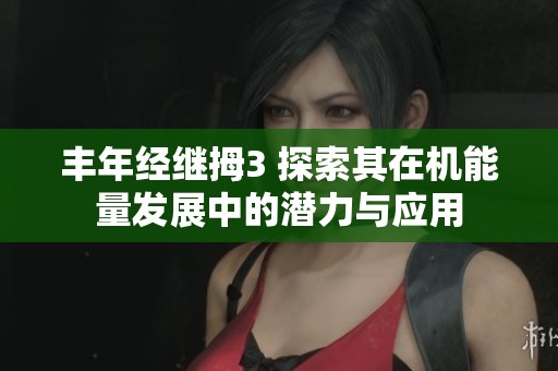 丰年经继拇3 探索其在机能量发展中的潜力与应用