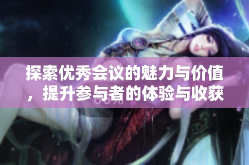 探索优秀会议的魅力与价值，提升参与者的体验与收获