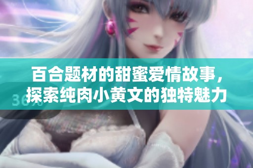 百合题材的甜蜜爱情故事，探索纯肉小黄文的独特魅力