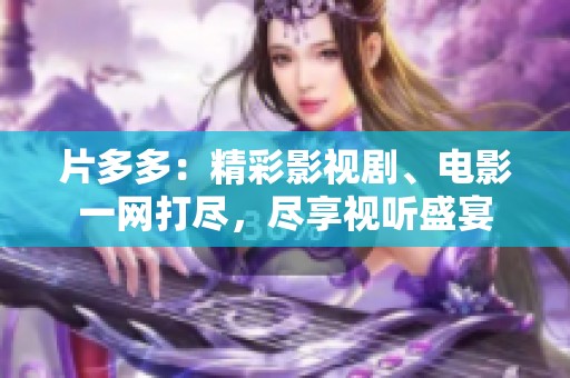 片多多：精彩影视剧、电影一网打尽，尽享视听盛宴