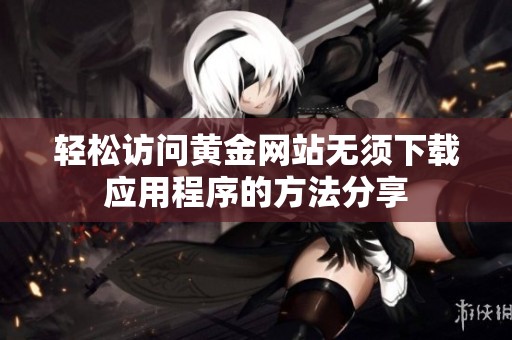 轻松访问黄金网站无须下载应用程序的方法分享