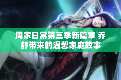 周家日常第三季新篇章 乔舒带来的温馨家庭故事