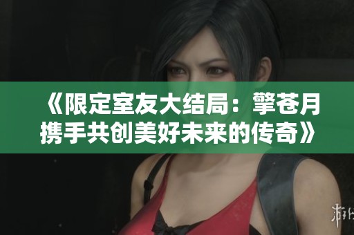 《限定室友大结局：擎苍月携手共创美好未来的传奇》
