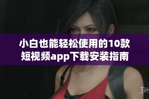 小白也能轻松使用的10款短视频app下载安装指南
