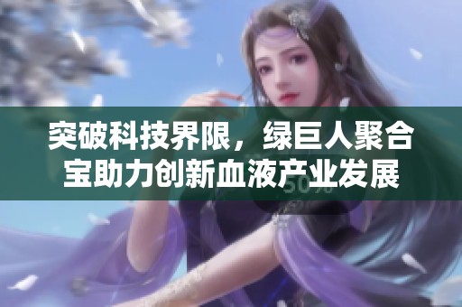 突破科技界限，绿巨人聚合宝助力创新血液产业发展