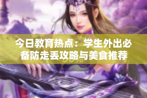 今日教育热点：学生外出必备防走丢攻略与美食推荐