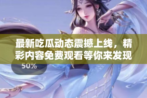 最新吃瓜动态震撼上线，精彩内容免费观看等你来发现