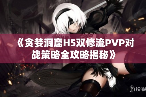 《贪婪洞窟H5双修流PVP对战策略全攻略揭秘》